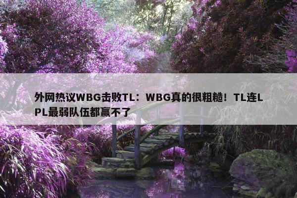 外网热议WBG击败TL：WBG真的很粗糙！TL连LPL最弱队伍都赢不了