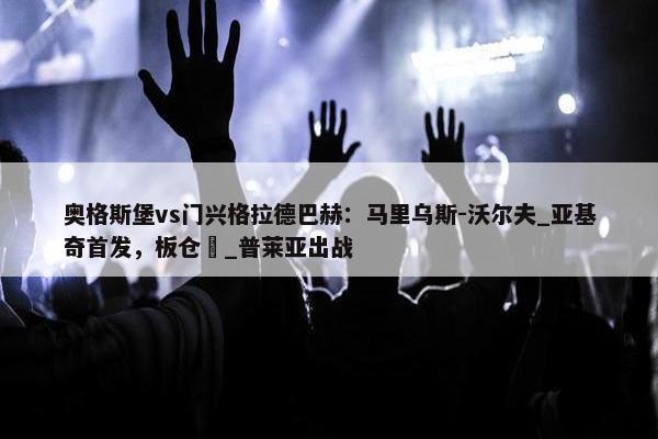 奥格斯堡vs门兴格拉德巴赫：马里乌斯-沃尔夫_亚基奇首发，板仓滉_普莱亚出战