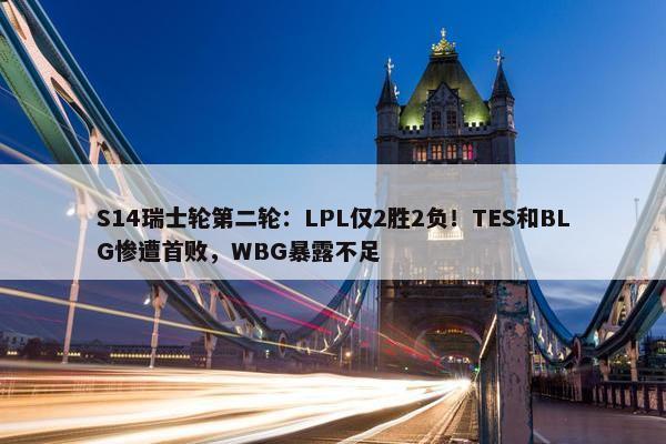 S14瑞士轮第二轮：LPL仅2胜2负！TES和BLG惨遭首败，WBG暴露不足