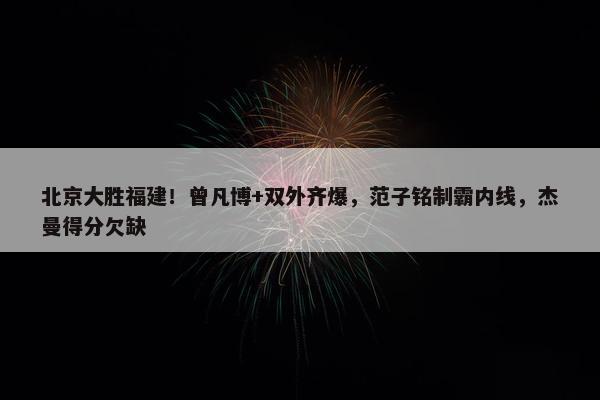 北京大胜福建！曾凡博+双外齐爆，范子铭制霸内线，杰曼得分欠缺