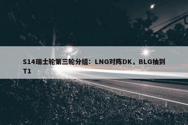 S14瑞士轮第三轮分组：LNG对阵DK，BLG抽到T1