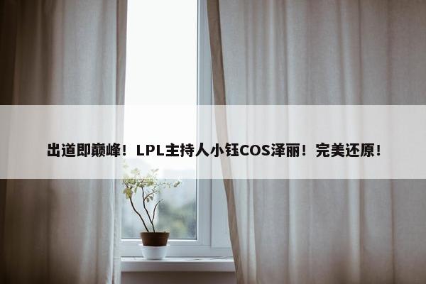 出道即巅峰！LPL主持人小钰COS泽丽！完美还原！