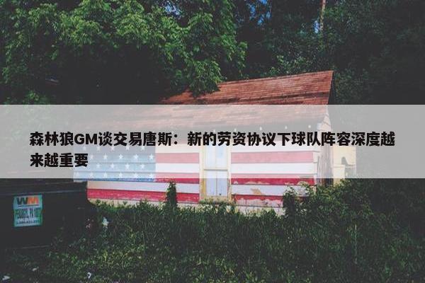 森林狼GM谈交易唐斯：新的劳资协议下球队阵容深度越来越重要