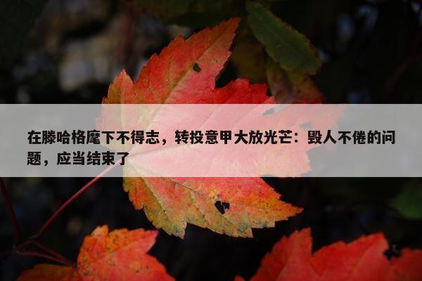 在滕哈格麾下不得志，转投意甲大放光芒：毁人不倦的问题，应当结束了