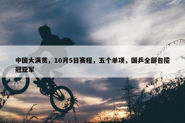 中国大满贯，10月5日赛程，五个单项，国乒全部包揽冠亚军