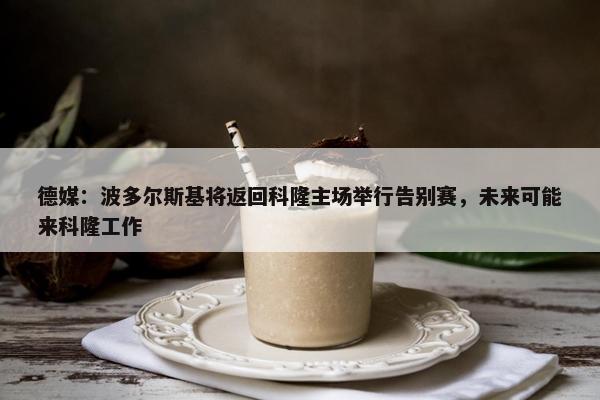 德媒：波多尔斯基将返回科隆主场举行告别赛，未来可能来科隆工作