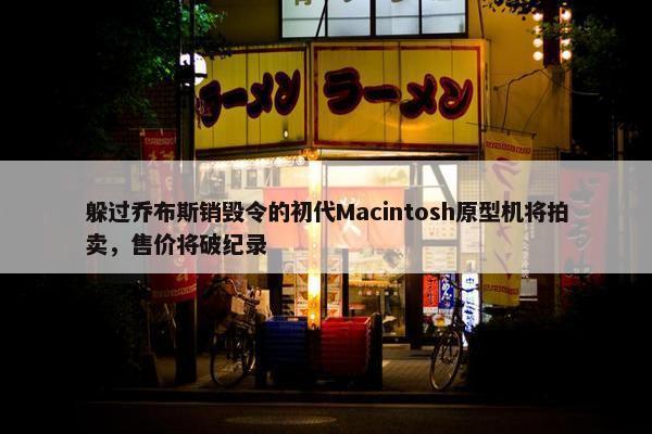 躲过乔布斯销毁令的初代Macintosh原型机将拍卖，售价将破纪录