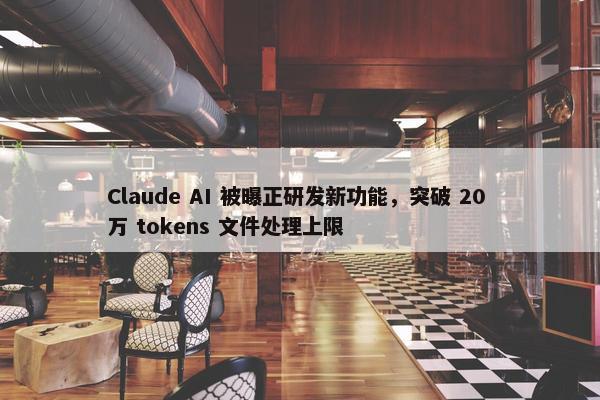 Claude AI 被曝正研发新功能，突破 20 万 tokens 文件处理上限