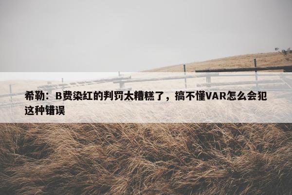 希勒：B费染红的判罚太糟糕了，搞不懂VAR怎么会犯这种错误