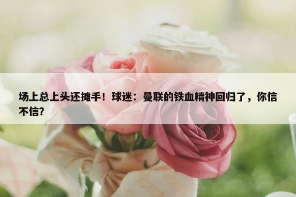 场上总上头还摊手！球迷：曼联的铁血精神回归了，你信不信？