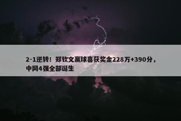 2-1逆转！郑钦文赢球喜获奖金228万+390分，中网4强全部诞生