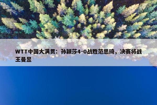 WTT中国大满贯：孙颖莎4-0战胜范思琦，决赛将战王曼昱