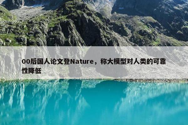 00后国人论文登Nature，称大模型对人类的可靠性降低