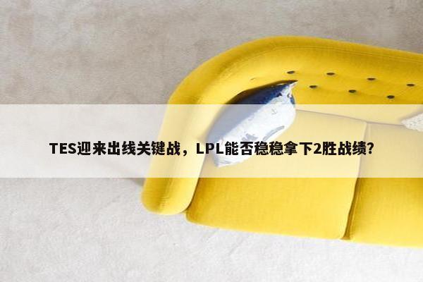 TES迎来出线关键战，LPL能否稳稳拿下2胜战绩？