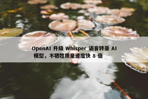 OpenAI 升级 Whisper 语音转录 AI 模型，不牺牲质量速度快 8 倍