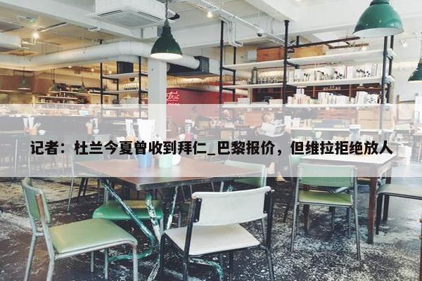 记者：杜兰今夏曾收到拜仁_巴黎报价，但维拉拒绝放人