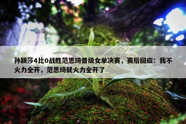 孙颖莎4比0战胜范思琦晋级女单决赛，赛后回应：我不火力全开，范思琦就火力全开了