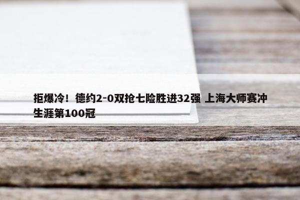 拒爆冷！德约2-0双抢七险胜进32强 上海大师赛冲生涯第100冠