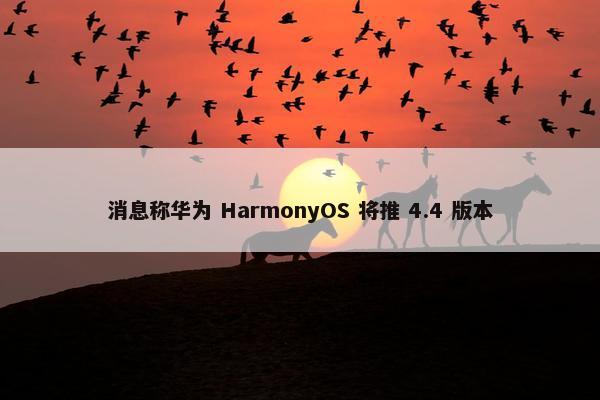 消息称华为 HarmonyOS 将推 4.4 版本