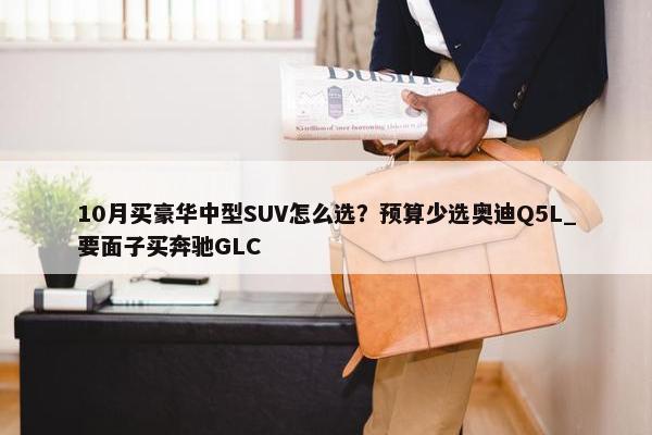 10月买豪华中型SUV怎么选？预算少选奥迪Q5L_要面子买奔驰GLC