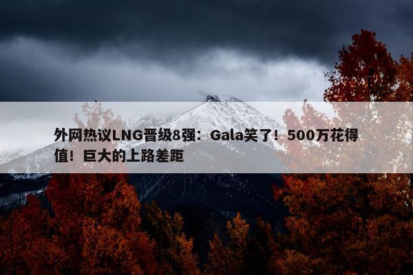 外网热议LNG晋级8强：Gala笑了！500万花得值！巨大的上路差距