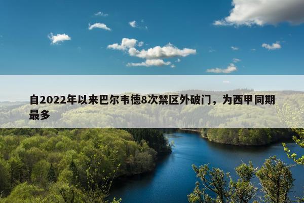 自2022年以来巴尔韦德8次禁区外破门，为西甲同期最多