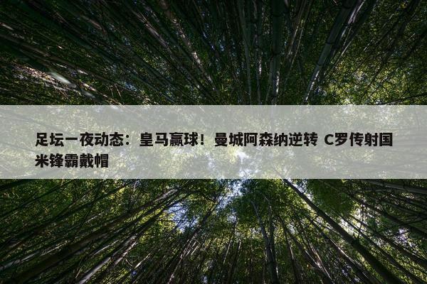 足坛一夜动态：皇马赢球！曼城阿森纳逆转 C罗传射国米锋霸戴帽