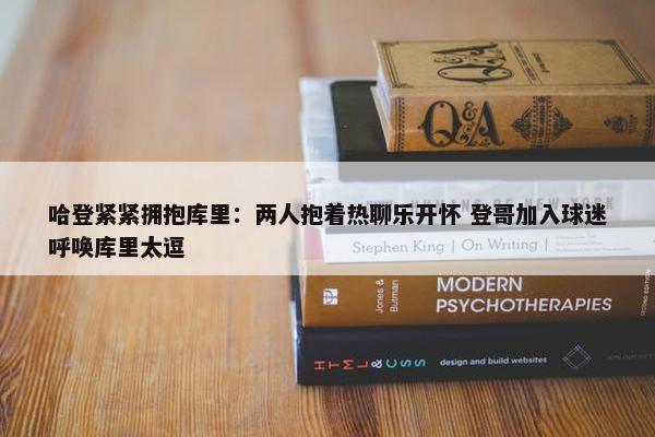 哈登紧紧拥抱库里：两人抱着热聊乐开怀 登哥加入球迷呼唤库里太逗