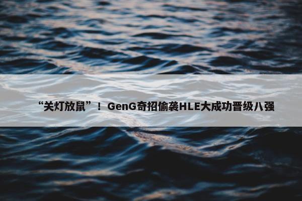 “关灯放鼠”！GenG奇招偷袭HLE大成功晋级八强