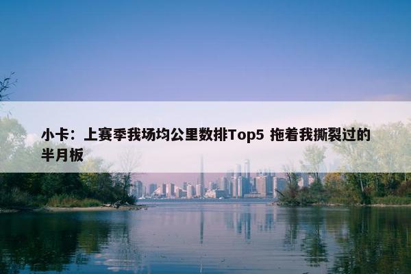 小卡：上赛季我场均公里数排Top5 拖着我撕裂过的半月板