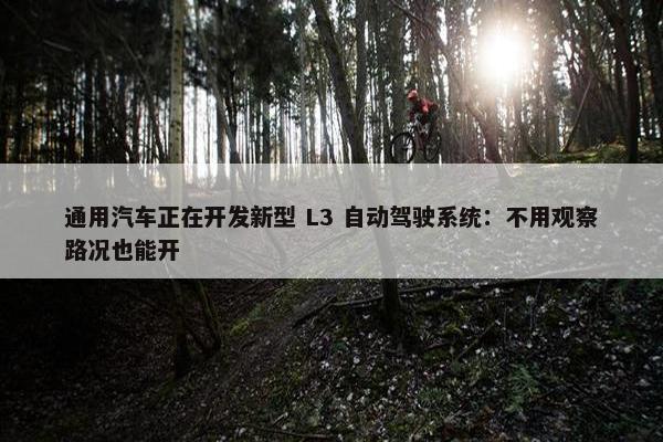 通用汽车正在开发新型 L3 自动驾驶系统：不用观察路况也能开