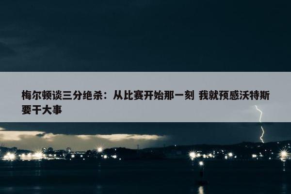 梅尔顿谈三分绝杀：从比赛开始那一刻 我就预感沃特斯要干大事