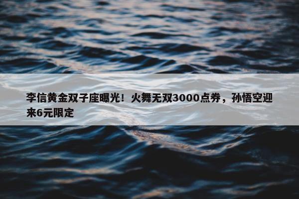 李信黄金双子座曝光！火舞无双3000点券，孙悟空迎来6元限定