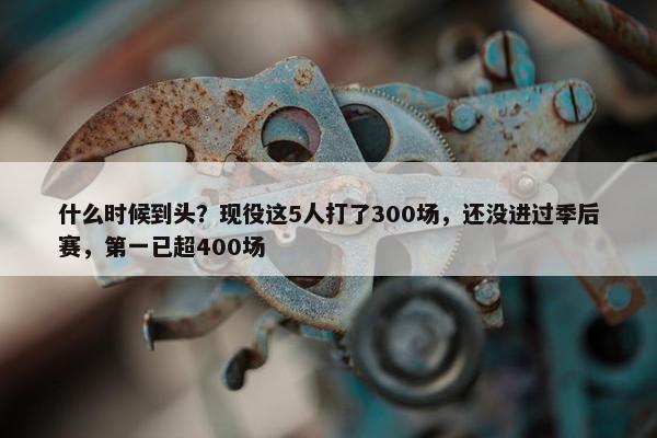 什么时候到头？现役这5人打了300场，还没进过季后赛，第一已超400场