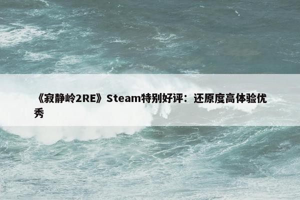 《寂静岭2RE》Steam特别好评：还原度高体验优秀