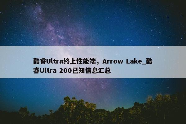 酷睿Ultra终上性能端，Arrow Lake_酷睿Ultra 200已知信息汇总