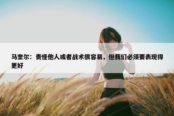 马奎尔：责怪他人或者战术很容易，但我们必须要表现得更好