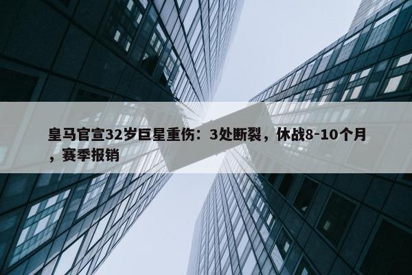 皇马官宣32岁巨星重伤：3处断裂，休战8-10个月，赛季报销