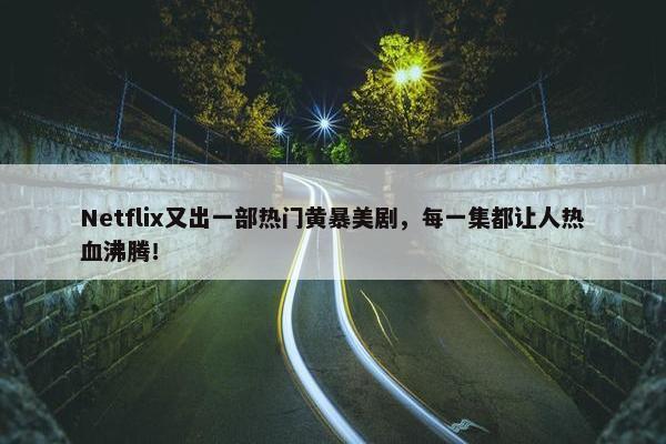 Netflix又出一部热门黄暴美剧，每一集都让人热血沸腾！