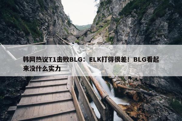 韩网热议T1击败BLG：ELK打得很差！BLG看起来没什么实力