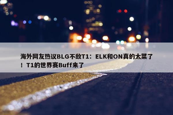 海外网友热议BLG不敌T1：ELK和ON真的太菜了！T1的世界赛Buff来了