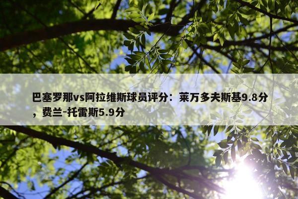 巴塞罗那vs阿拉维斯球员评分：莱万多夫斯基9.8分，费兰-托雷斯5.9分