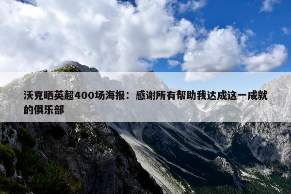 沃克晒英超400场海报：感谢所有帮助我达成这一成就的俱乐部