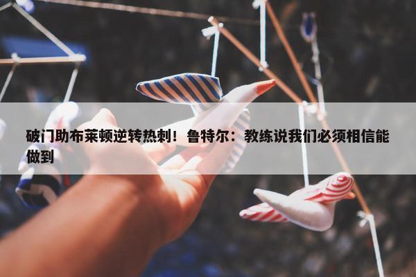 破门助布莱顿逆转热刺！鲁特尔：教练说我们必须相信能做到