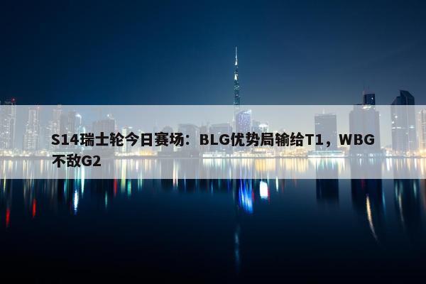 S14瑞士轮今日赛场：BLG优势局输给T1，WBG不敌G2