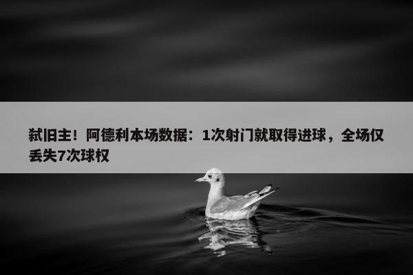 弑旧主！阿德利本场数据：1次射门就取得进球，全场仅丢失7次球权