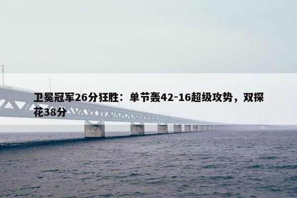 卫冕冠军26分狂胜：单节轰42-16超级攻势，双探花38分