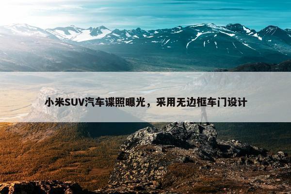 小米SUV汽车谍照曝光，采用无边框车门设计