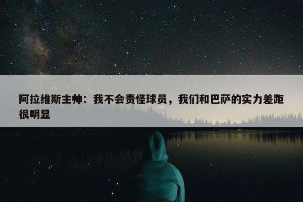 阿拉维斯主帅：我不会责怪球员，我们和巴萨的实力差距很明显