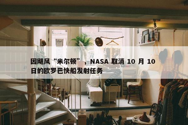 因飓风“米尔顿”，NASA 取消 10 月 10 日的欧罗巴快船发射任务